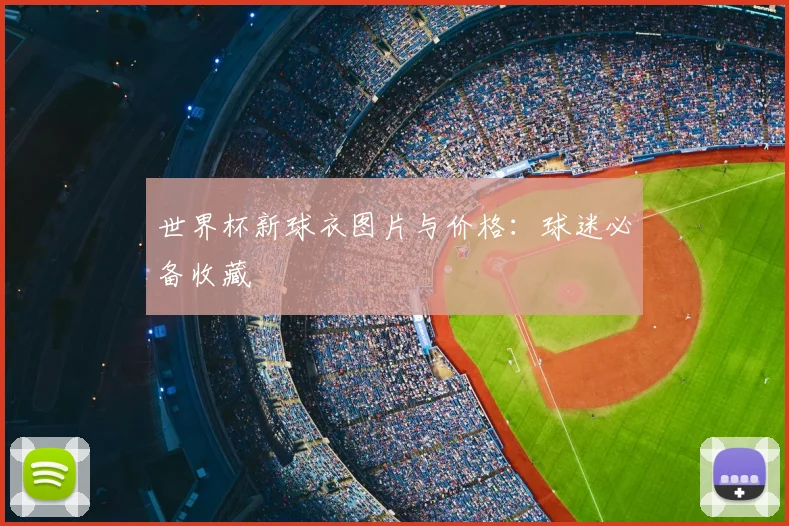 世界杯新球衣图片与价格：球迷必备收藏