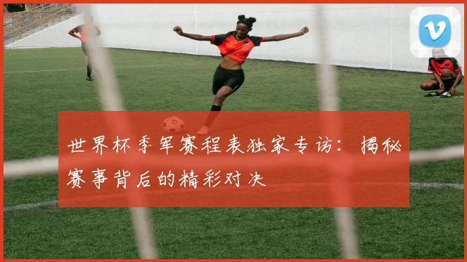 世界杯季军赛程表独家专访：揭秘赛事背后的精彩对决