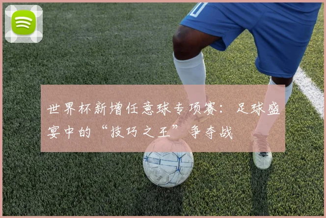 世界杯新增任意球专项赛：足球盛宴中的“技巧之王”争夺战