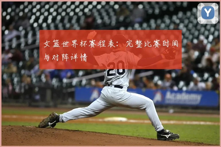 女篮世界杯赛程表:完整比赛时间与对阵详情