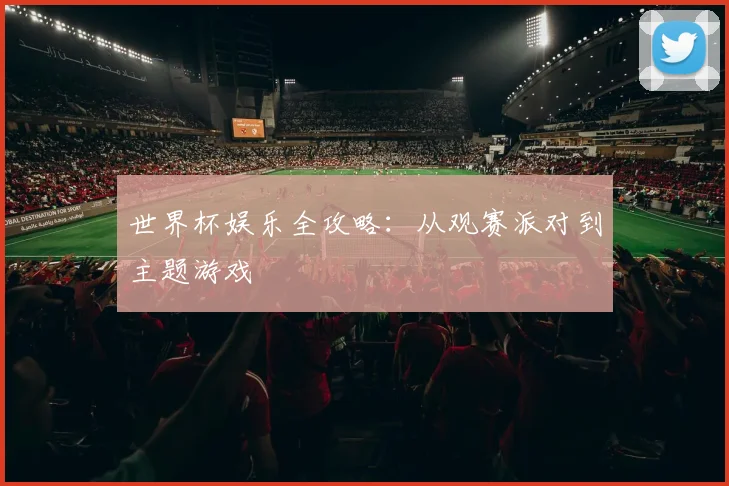 世界杯娱乐全攻略：从观赛派对到主题游戏