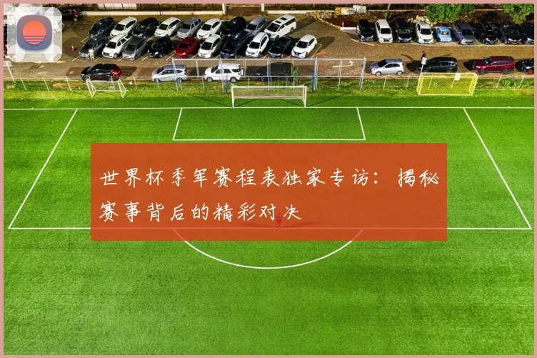 世界杯季军赛程表独家专访：揭秘赛事背后的精彩对决