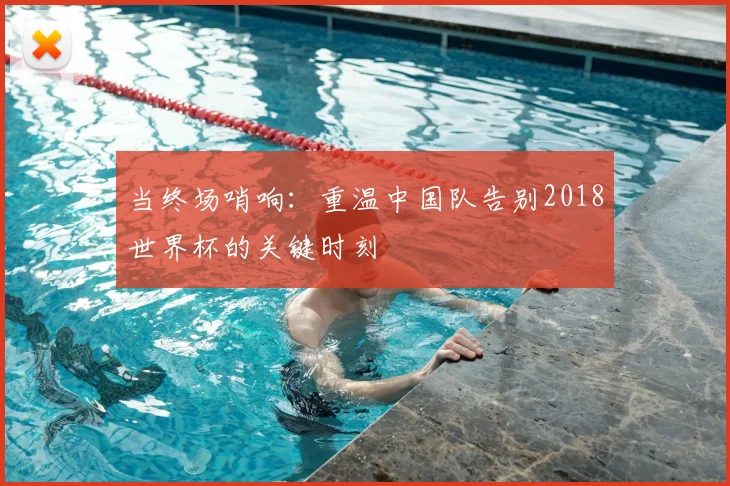 当终场哨响：重温中国队告别2018世界杯的关键时刻