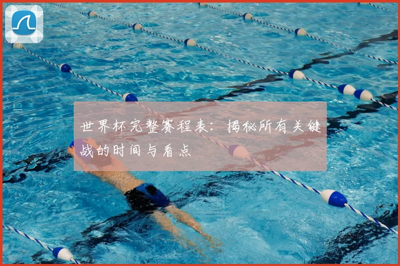 世界杯完整赛程表：揭秘所有关键战的时间与看点