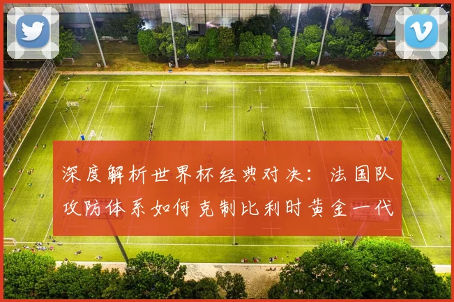 深度解析世界杯经典对决：法国队攻防体系如何克制比利时黄金一代